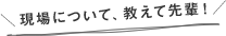\現場について、教えて先輩!/