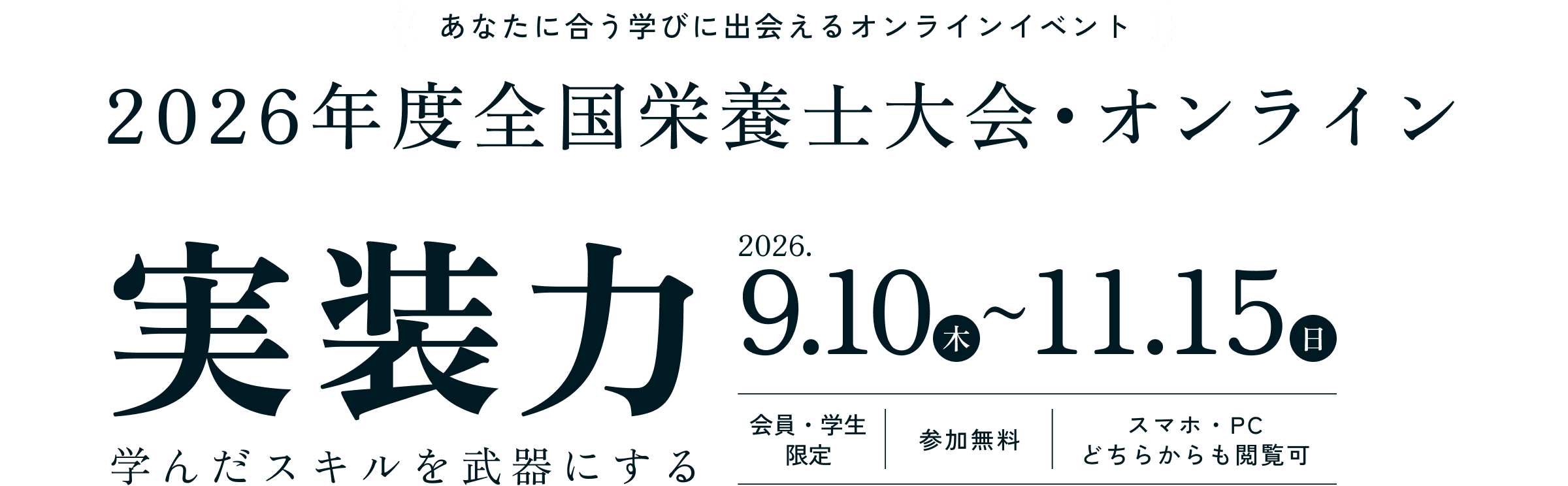 あなたに合う学びに出会えるオンラインイベント 2026年度全国栄養士大会・オンライン 実装力～学んだスキルを武器にする～ 2026年9月10日（木）～11月15日（日） 会員・学生限定／参加無料／スマホ・PCどちらからも閲覧可