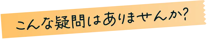 こんな疑問はありませんか？