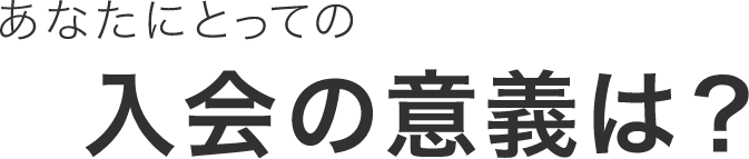 あなたにとっての入会の意義は?